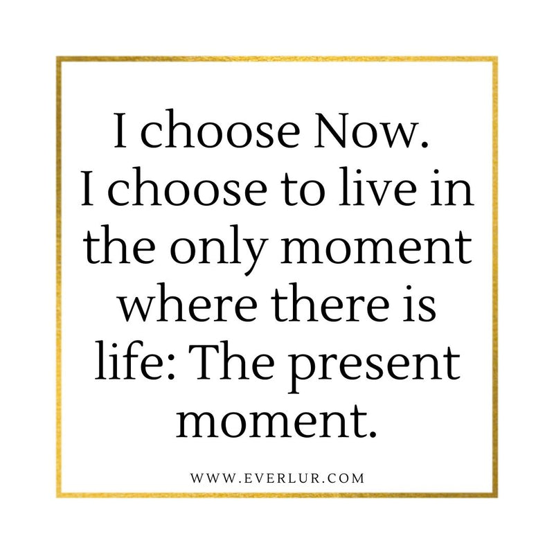 I choose now. I choose to live in the only moment where there is life: There present moment.
